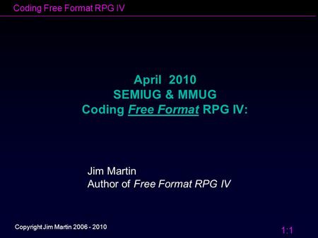 Coding Free Format RPG IV 1:1 Copyright Jim Martin 2006 - 2010 April 2010 SEMIUG & MMUG Coding Free Format RPG IV: Jim Martin Author of Free Format RPG.