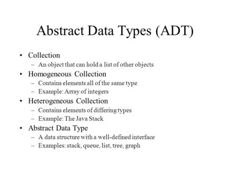 Abstract Data Types (ADT) Collection –An object that can hold a list of other objects Homogeneous Collection –Contains elements all of the same type –Example: