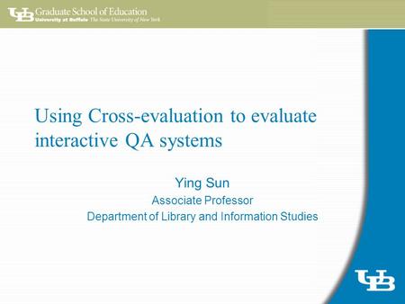 Using Cross-evaluation to evaluate interactive QA systems Ying Sun Associate Professor Department of Library and Information Studies.