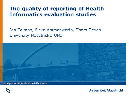 The quality of reporting of Health Informatics evaluation studies Jan Talmon, Elske Ammenwerth, Thom Geven University Maastricht, UMIT.