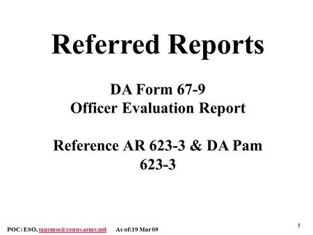 Referred Reports DA Form 67-9 Officer Evaluation Report Reference AR 623-3 & DA Pam 623-3 POC: ESO, tapcmse@conus.army.mil As of:19 Mar 09.