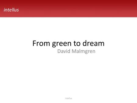 From green to dream David Malmgren intellus. Requirements intellus The whole system on Windows, Unix with SQL Server, DB2 and Oracle Take care of customer.