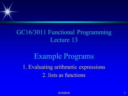 5/10/20151 GC16/3011 Functional Programming Lecture 13 Example Programs 1. Evaluating arithmetic expressions 2. lists as functions.
