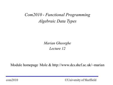 Com2010 - Functional Programming Algebraic Data Types Marian Gheorghe Lecture 12 Module homepage Mole &  ©University of.
