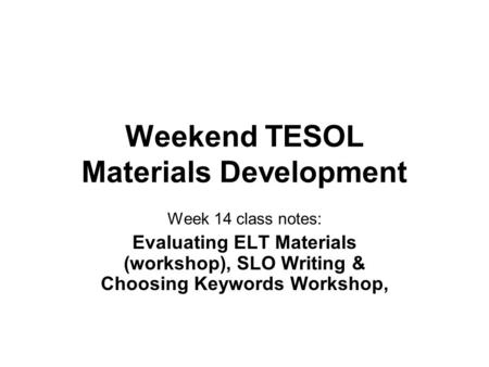 Weekend TESOL Materials Development Week 14 class notes: Evaluating ELT Materials (workshop), SLO Writing & Choosing Keywords Workshop,
