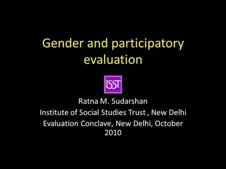 Gender and participatory evaluation Ratna M. Sudarshan Institute of Social Studies Trust, New Delhi Evaluation Conclave, New Delhi, October 2010.