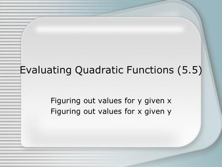 Evaluating Quadratic Functions (5.5) Figuring out values for y given x Figuring out values for x given y.