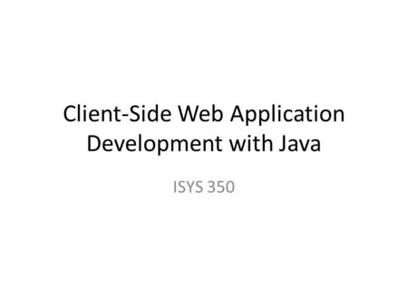 Client-Side Web Application Development with Java ISYS 350.