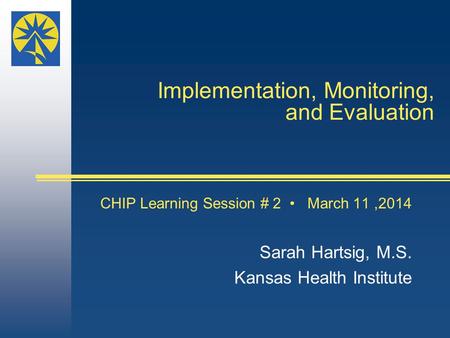 Implementation, Monitoring, and Evaluation CHIP Learning Session # 2 March 11,2014 Sarah Hartsig, M.S. Kansas Health Institute.