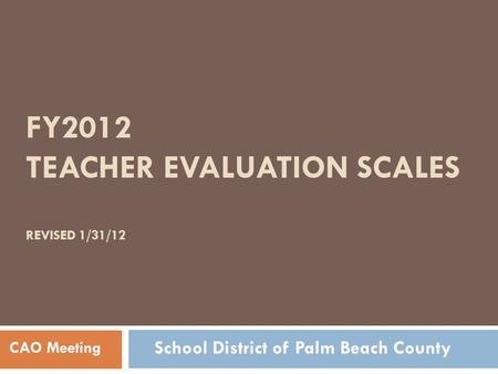 FY2012 TEACHER EVALUATION SCALES REVISED 1/31/12 CAO Meeting School District of Palm Beach County.