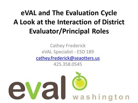 EVAL and The Evaluation Cycle A Look at the Interaction of District Evaluator/Principal Roles Cathey Frederick eVAL Specialist - ESD 189