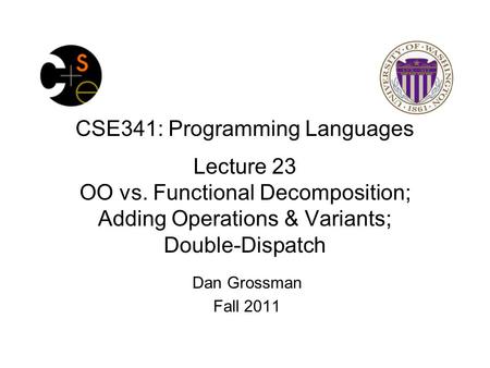 CSE341: Programming Languages Lecture 23 OO vs. Functional Decomposition; Adding Operations & Variants; Double-Dispatch Dan Grossman Fall 2011.