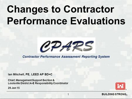 BUILDING STRONG ® Contractor Performance Assessment Reporting System Changes to Contractor Performance Evaluations 1 Ian Mitchell, PE, LEED AP BD+C Chief,