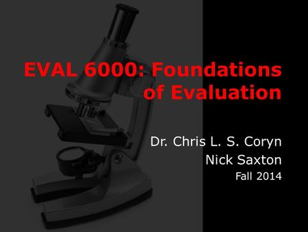 EVAL 6000: Foundations of Evaluation Dr. Chris L. S. Coryn Nick Saxton Fall 2014.