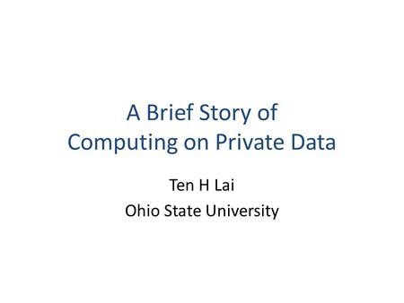 A Brief Story of Computing on Private Data Ten H Lai Ohio State University.