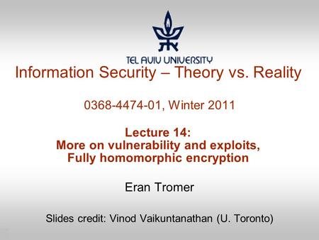 1 Information Security – Theory vs. Reality 0368-4474-01, Winter 2011 Lecture 14: More on vulnerability and exploits, Fully homomorphic encryption Eran.