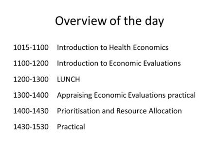 Overview of the day 1015-1100Introduction to Health Economics 1100-1200Introduction to Economic Evaluations 1200-1300LUNCH 1300-1400Appraising Economic.