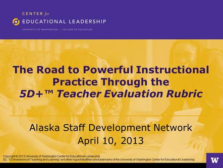 The Road to Powerful Instructional Practice Through the 5D+™ Teacher Evaluation Rubric Alaska Staff Development Network April 10, 2013 Copyright © 2013.