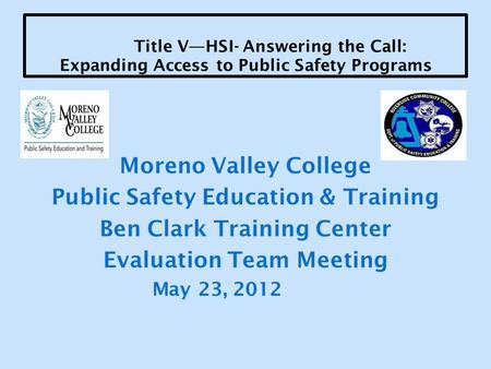 Title V—HSI- Answering the Call: Expanding Access to Public Safety Programs Moreno Valley College Public Safety Education & Training Ben Clark Training.
