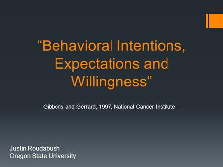 “Behavioral Intentions, Expectations and Willingness” Justin Roudabush Oregon State University Gibbons and Gerrard, 1997, National Cancer Institute.