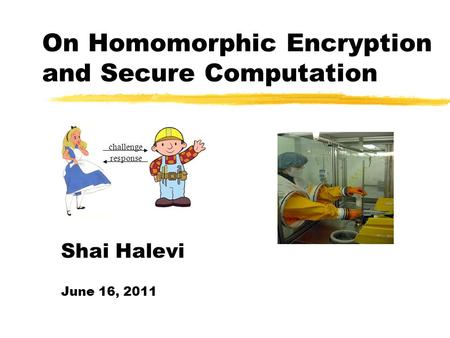 On Homomorphic Encryption and Secure Computation challenge response Shai Halevi June 16, 2011.