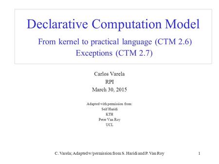 C. Varela; Adapted w/permission from S. Haridi and P. Van Roy1 Declarative Computation Model From kernel to practical language (CTM 2.6) Exceptions (CTM.