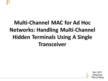 Multi-Channel MAC for Ad Hoc Networks: Handling Multi-Channel Hidden Terminals Using A Single Transceiver Nov 2011 Neng Xue Tianxu Wang.