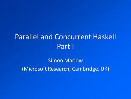 Parallel and Concurrent Haskell Part I Simon Marlow (Microsoft Research, Cambridge, UK)