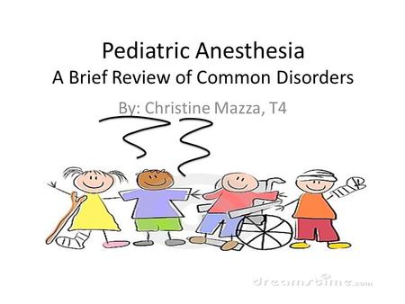 Pediatric Anesthesia A Brief Review of Common Disorders By: Christine Mazza, T4.