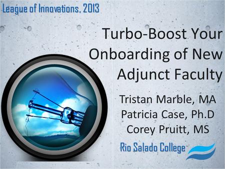 Turbo-Boost Your Onboarding of New Adjunct Faculty League of Innovations, 2013 Rio Salado College Tristan Marble, MA Patricia Case, Ph.D Corey Pruitt,