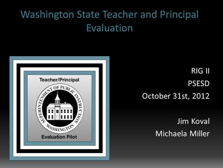 Washington State Teacher and Principal Evaluation RIG II PSESD October 31st, 2012 Jim Koval Michaela Miller.