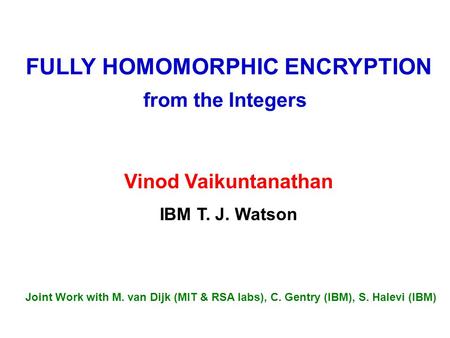 FULLY HOMOMORPHIC ENCRYPTION IBM T. J. Watson Vinod Vaikuntanathan from the Integers Joint Work with M. van Dijk (MIT & RSA labs), C. Gentry (IBM), S.