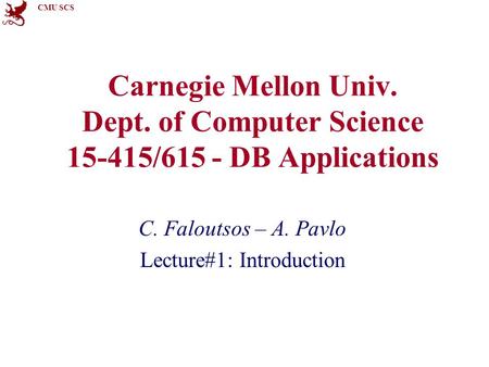 CMU SCS Carnegie Mellon Univ. Dept. of Computer Science 15-415/615 - DB Applications C. Faloutsos – A. Pavlo Lecture#1: Introduction.