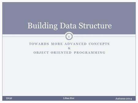 Lilian Blot TOWARDS MORE ADVANCED CONCEPTS & OBJECT ORIENTED PROGRAMMING Building Data Structure Autumn 2014 TPOP 1.