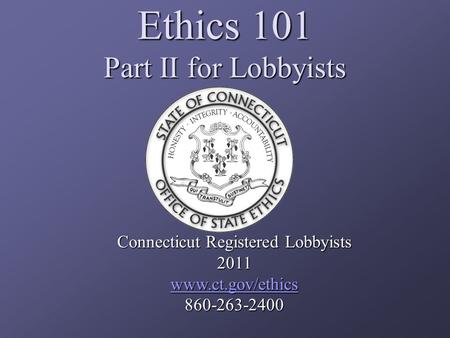 Ethics 101 Part II for Lobbyists Connecticut Registered Lobbyists 2011 www.ct.gov/ethics 860-263-2400.
