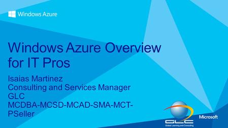 Isaias Martinez Consulting and Services Manager GLC MCDBA-MCSD-MCAD-SMA-MCT- PSeller Windows Azure Overview for IT Pros.