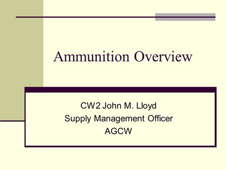 Ammunition Overview CW2 John M. Lloyd Supply Management Officer AGCW.
