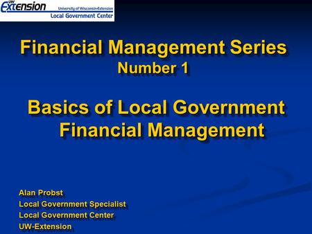 Financial Management Series Number 1 Basics of Local Government Financial Management Alan Probst Local Government Specialist Local Government Center UW-Extension.