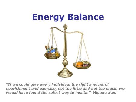 Energy Balance “If we could give every individual the right amount of nourishment and exercise, not too little and not too much, we would have found the.