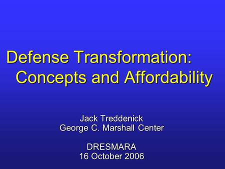Defense Transformation: Concepts and Affordability Jack Treddenick George C. Marshall Center DRESMARA 16 October 2006.