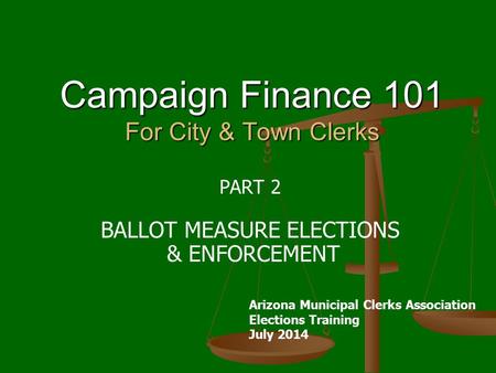 Campaign Finance 101 For City & Town Clerks PART 2 BALLOT MEASURE ELECTIONS & ENFORCEMENT Arizona Municipal Clerks Association Elections Training July.