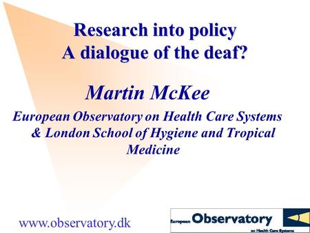Research into policy A dialogue of the deaf? Martin McKee European Observatory on Health Care Systems & London School of Hygiene and Tropical Medicine.
