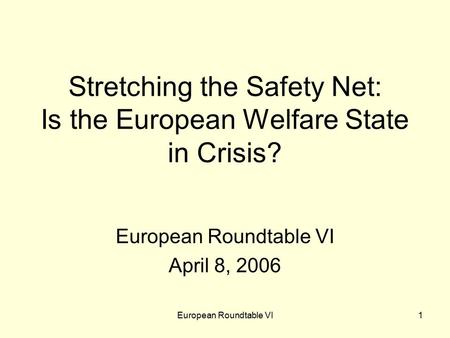 European Roundtable VI1 Stretching the Safety Net: Is the European Welfare State in Crisis? European Roundtable VI April 8, 2006.