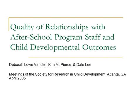 Quality of Relationships with After-School Program Staff and Child Developmental Outcomes Deborah Lowe Vandell, Kim M. Pierce, & Dale Lee Meetings of the.