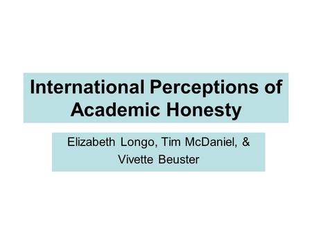 International Perceptions of Academic Honesty Elizabeth Longo, Tim McDaniel, & Vivette Beuster.
