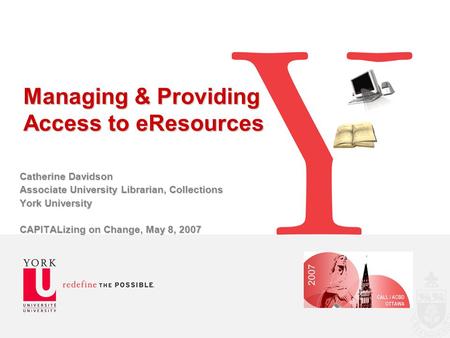Managing & Providing Access to eResources Catherine Davidson Associate University Librarian, Collections York University CAPITALizing on Change, May 8,