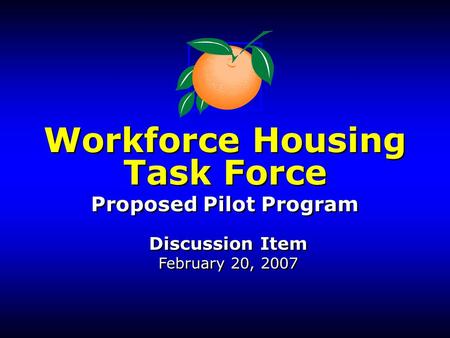 Workforce Housing Task Force Proposed Pilot Program Discussion Item February 20, 2007 Workforce Housing Task Force Proposed Pilot Program Discussion Item.