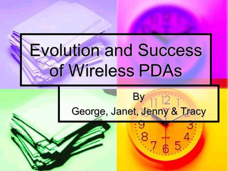 Evolution and Success of Wireless PDAs By George, Janet, Jenny & Tracy.