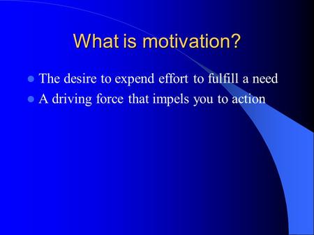 What is motivation? The desire to expend effort to fulfill a need A driving force that impels you to action.