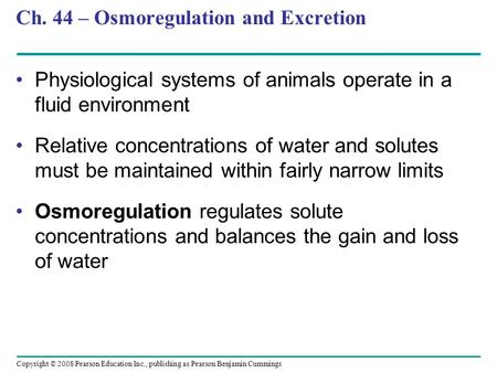 Copyright © 2008 Pearson Education Inc., publishing as Pearson Benjamin Cummings Ch. 44 – Osmoregulation and Excretion Physiological systems of animals.